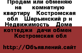 Продам или обменяю на 2-3 комнатную квартиру - Костромская обл., Шарьинский р-н Недвижимость » Дома, коттеджи, дачи обмен   . Костромская обл.